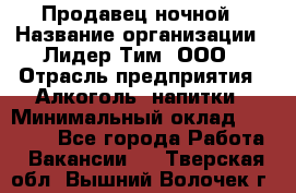 Продавец ночной › Название организации ­ Лидер Тим, ООО › Отрасль предприятия ­ Алкоголь, напитки › Минимальный оклад ­ 29 000 - Все города Работа » Вакансии   . Тверская обл.,Вышний Волочек г.